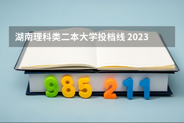 湖南理科类二本大学投档线 2023湖南各院校投档分数线