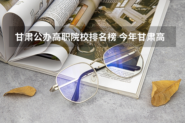 甘肃公办高职院校排名榜 今年甘肃高职院校扩招1.1万人 农民工可报考