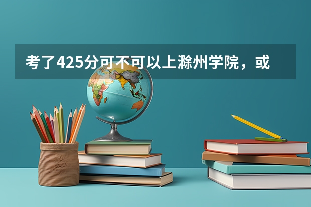 考了425分可不可以上滁州学院，或上什么学院