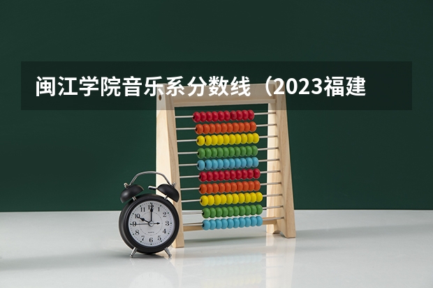 闽江学院音乐系分数线（2023福建最有潜力的二本大学）