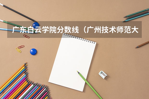 广东白云学院分数线（广州技术师范大学分数线）