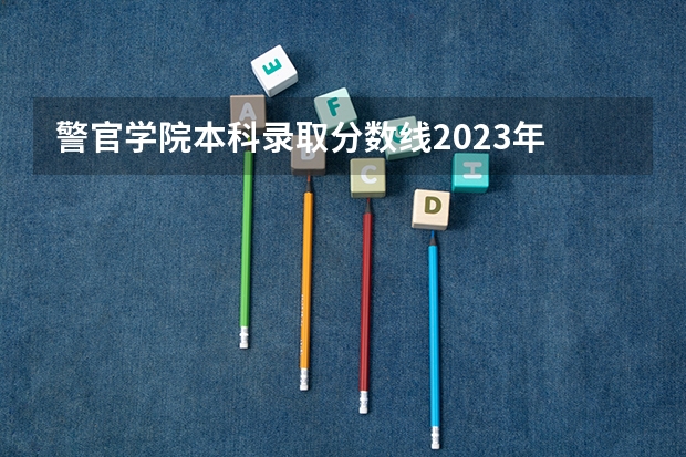 警官学院本科录取分数线2023年 甘肃警察学院2023招生分数线？