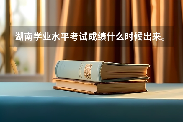 湖南学业水平考试成绩什么时候出来。