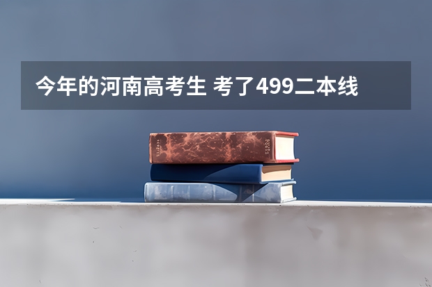 今年的河南高考生 考了499二本线为489我应该怎么报？