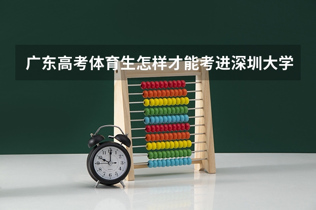 广东高考体育生怎样才能考进深圳大学（广东汕头幼儿师范高等专科学校是公办还是民办）