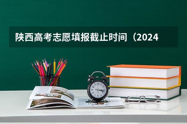 陕西高考志愿填报截止时间（2024陕西高考报名时间）