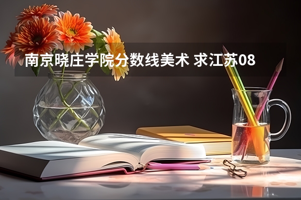 南京晓庄学院分数线美术 求江苏08年高考南京晓庄学院本二录取分数线。谢谢