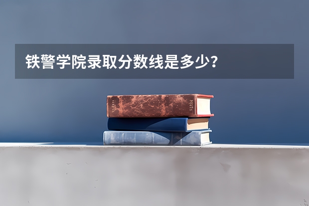 铁警学院录取分数线是多少？