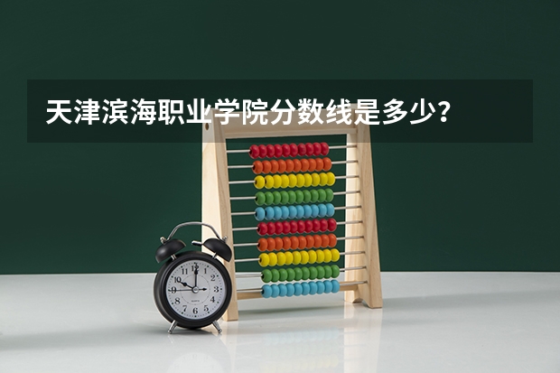 天津滨海职业学院分数线是多少？