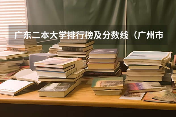 广东二本大学排行榜及分数线（广州市二本大学排名及分数线）