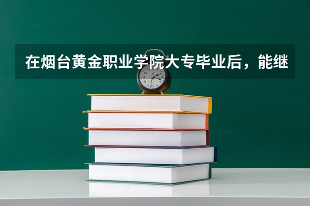 在烟台黄金职业学院大专毕业后，能继续报专升本吗？