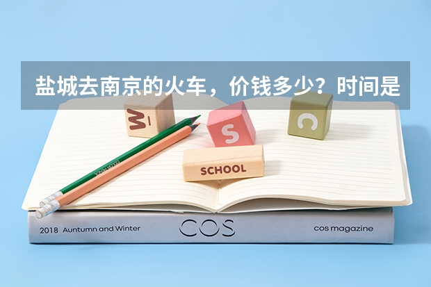 盐城去南京的火车，价钱多少？时间是什么时候的？南京回盐城的呢？满意的加分，谢谢！急！！！