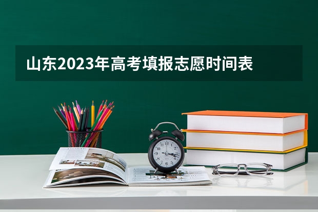 山东2023年高考填报志愿时间表 山东高考填志愿时间2023年时间表