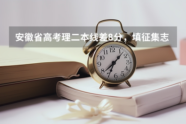 安徽省高考理二本线差8分，填征集志愿被录取的可能性是多少