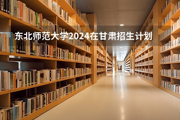 东北师范大学2024在甘肃招生计划