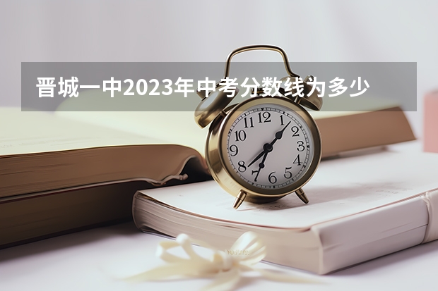 晋城一中2023年中考分数线为多少？