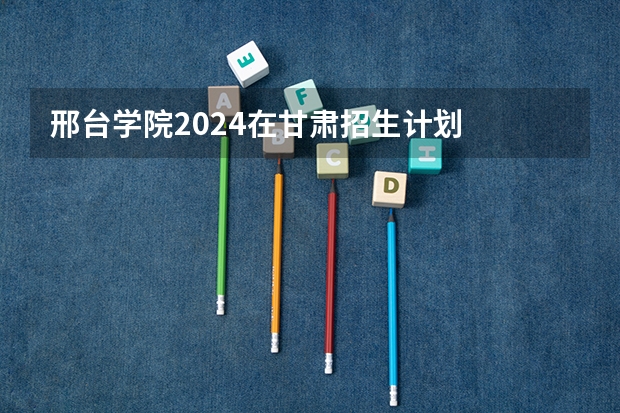 邢台学院2024在甘肃招生计划