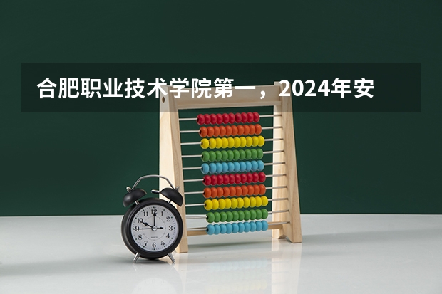 合肥职业技术学院第一，2024年安徽省高职院校排名，安徽职业技术学院第六（安徽前十的职业学校排名(安徽交通职业学院搬迁)）