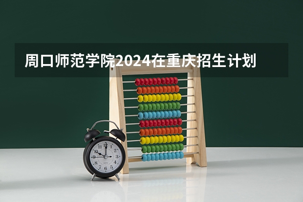 周口师范学院2024在重庆招生计划