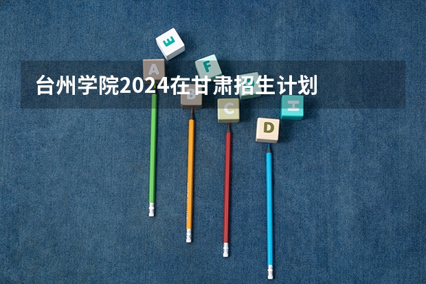 台州学院2024在甘肃招生计划