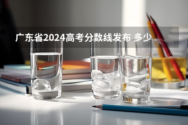 广东省2024高考分数线发布 多少分能上一本