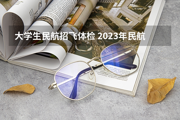 大学生民航招飞体检 2023年民航招飞体检要求