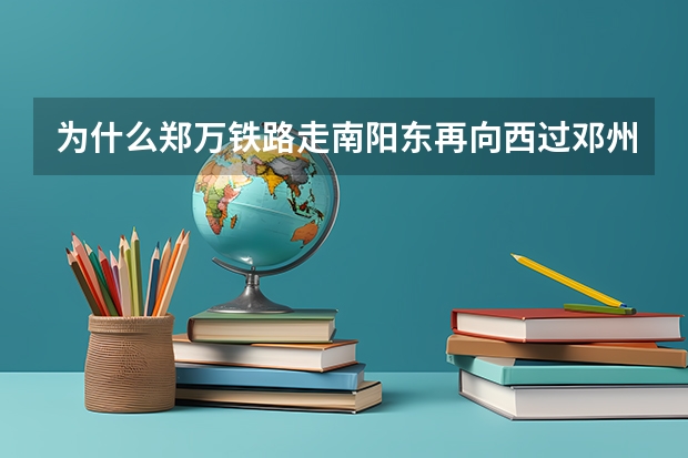 为什么郑万铁路走南阳东再向西过邓州东呢？从南阳东直走过新野是直线呀。