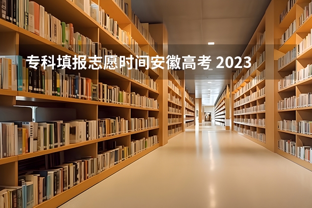 专科填报志愿时间安徽高考 2023高考专科报考时间和截止时间