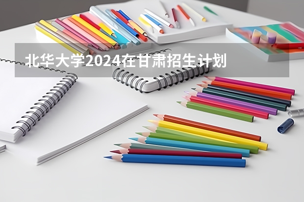 北华大学2024在甘肃招生计划