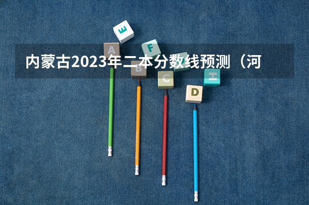 内蒙古2023年二本分数线预测（河套学院分数线）