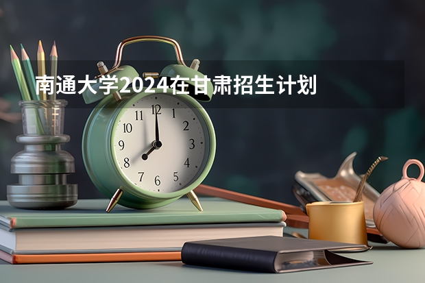 南通大学2024在甘肃招生计划