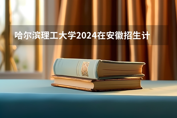 哈尔滨理工大学2024在安徽招生计划