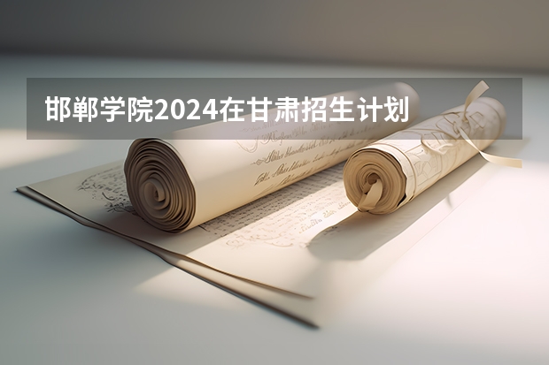 邯郸学院2024在甘肃招生计划