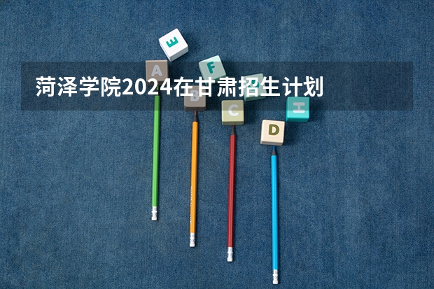 菏泽学院2024在甘肃招生计划