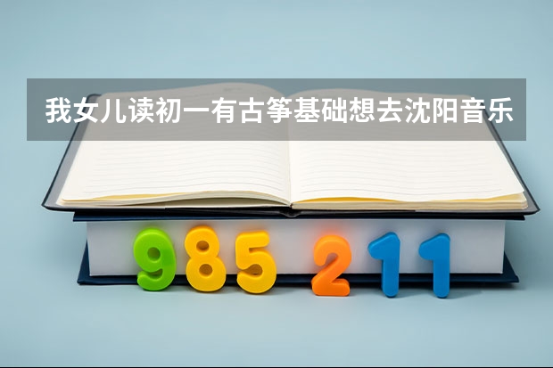 我女儿读初一有古筝基础想去沈阳音乐学院附中走专业行吗