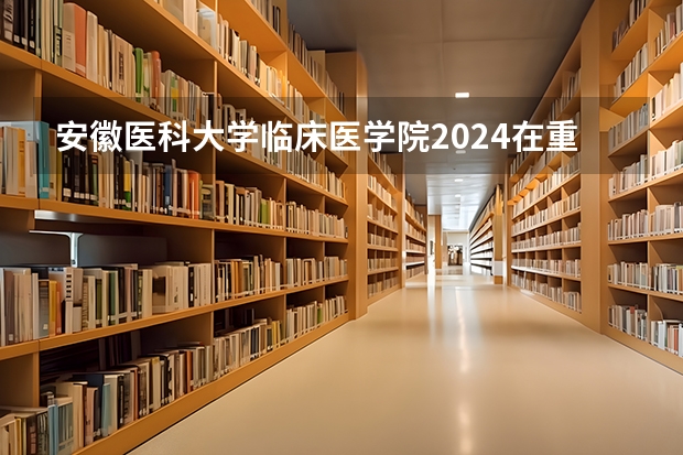 安徽医科大学临床医学院2024在重庆招生计划