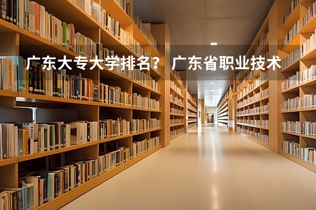 广东大专大学排名？ 广东省职业技术学院排名前十