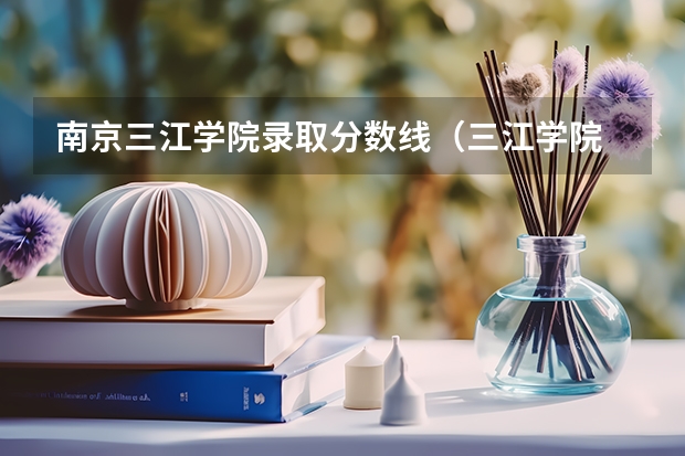 南京三江学院录取分数线（三江学院 历年各专业录取分数线）