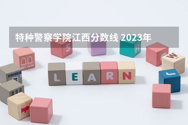 特种警察学院江西分数线 2023年各省高考警察院校录取分数线一览表