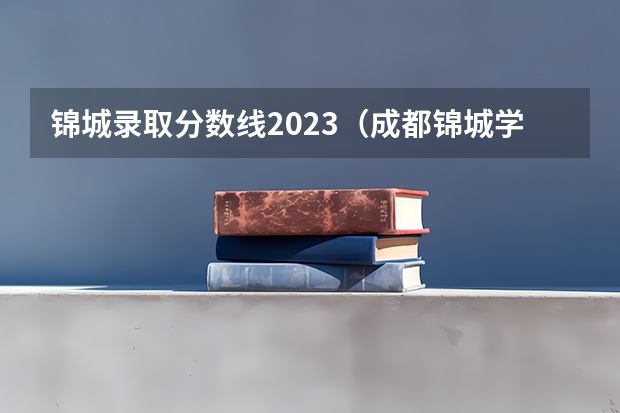 锦城录取分数线2023（成都锦城学院专升本分数线）