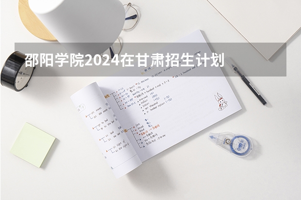 邵阳学院2024在甘肃招生计划