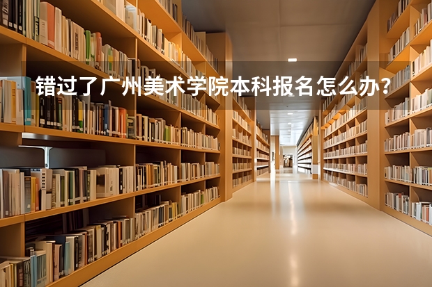 错过了广州美术学院本科报名怎么办？