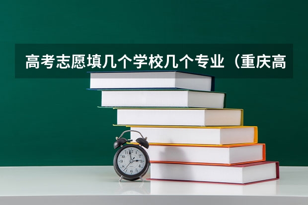 高考志愿填几个学校几个专业（重庆高考志愿一个学校报几个专业）