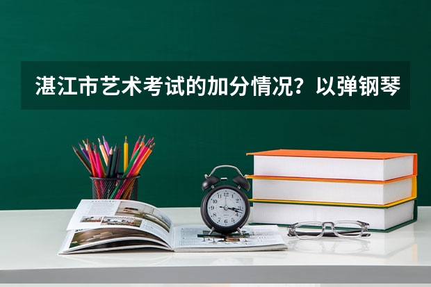 湛江市艺术考试的加分情况？以弹钢琴做为艺考可以么？要是可以，一般加多少分？