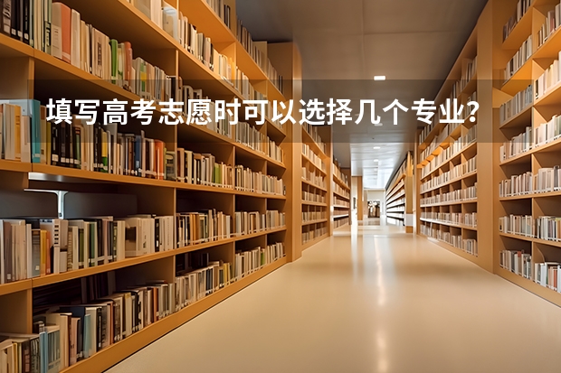 填写高考志愿时可以选择几个专业？ 高考报考可以报几个志愿和专业