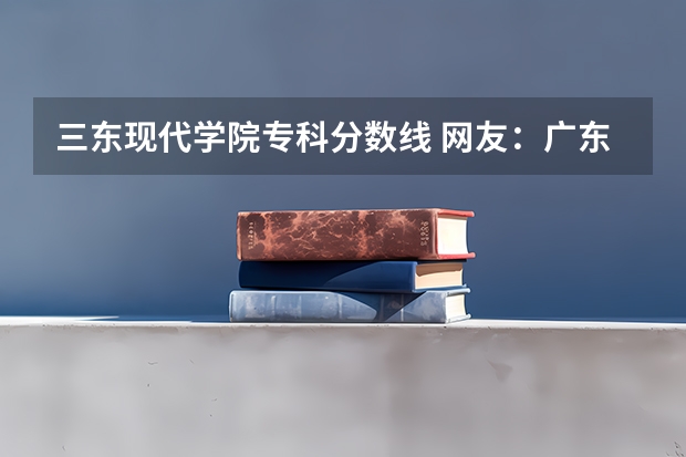 三东现代学院专科分数线 网友：广东最好的15所专科院校