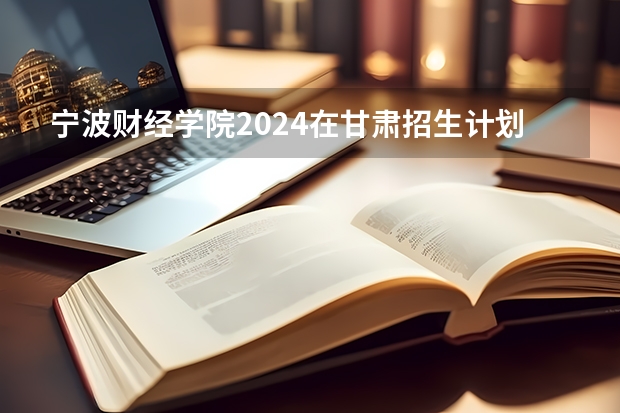 宁波财经学院2024在甘肃招生计划