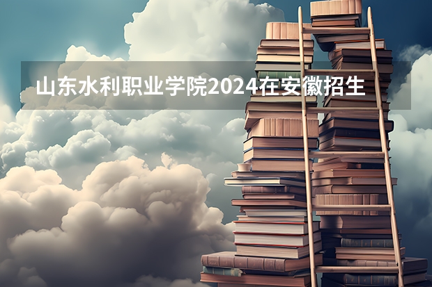 山东水利职业学院2024在安徽招生计划