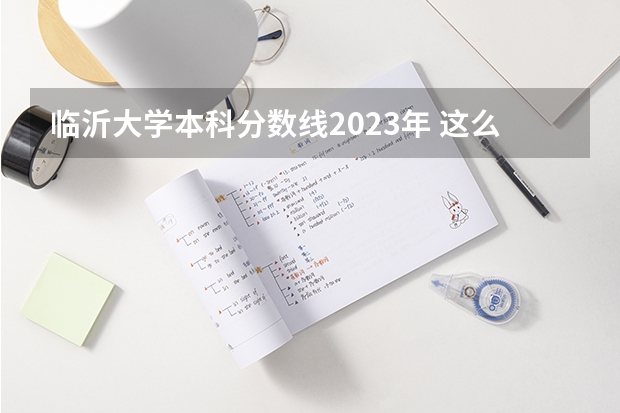 临沂大学本科分数线2023年 这么低?临沂大学2023年本科各专业录取分数线发布