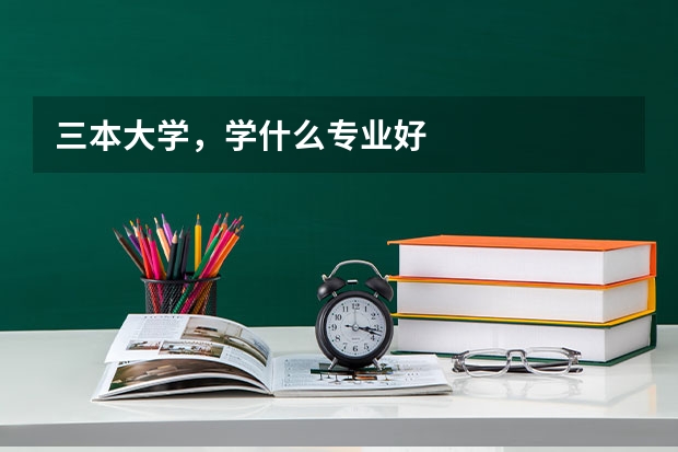 三本大学，学什么专业好